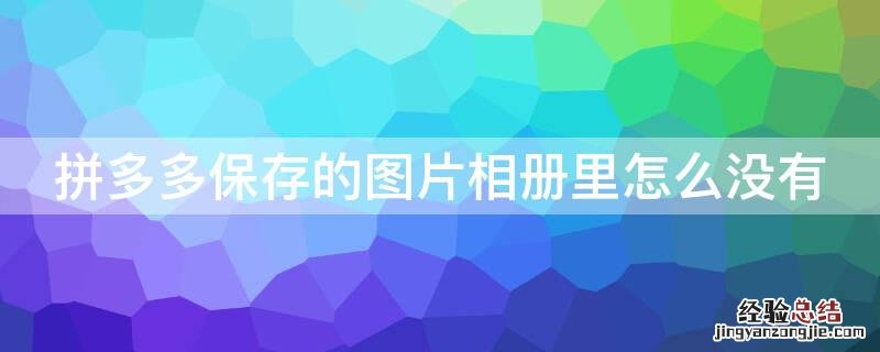 在拼多多保存的图片在相册怎么没有 拼多多保存的图片相册里怎么没有