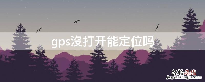 gps定位打不开怎么回事 gps沒打开能定位吗