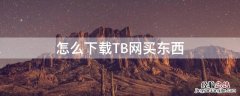 tb买东西 是什么app 怎么下载TB网买东西