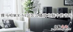 雅马哈MCR-N470组合音响怎么播放电脑中的音乐