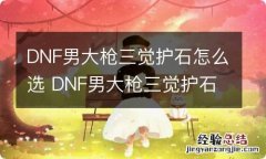 DNF男大枪三觉护石怎么选 DNF男大枪三觉护石选择推荐