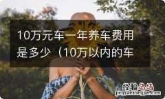 10万以内的车一年养车费多少 10万元车一年养车费用是多少