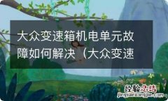 大众变速箱机电控制单元坏了什么症状 大众变速箱机电单元故障如何解决