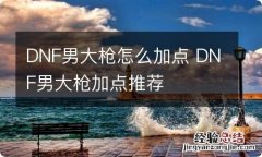 DNF男大枪怎么加点 DNF男大枪加点推荐