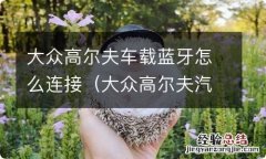 大众高尔夫汽车怎么连蓝牙放音乐 大众高尔夫车载蓝牙怎么连接