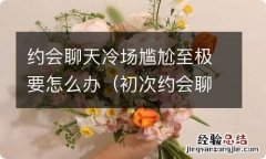 初次约会聊怎么不冷场 约会聊天冷场尴尬至极要怎么办