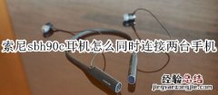 索尼sbh90c耳机怎么同时连接两台手机