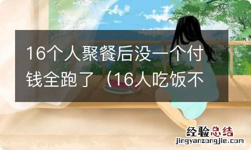 16人吃饭不付钱 16个人聚餐后没一个付钱全跑了