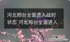 河北邢台全面进入战时状态 河北邢台全面进入战时状态疫情