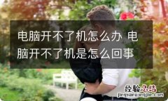 电脑开不了机怎么办 电脑开不了机是怎么回事