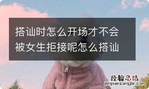 搭讪时怎么开场才不会被女生拒接呢怎么搭讪喜欢的女生