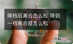 降档后离合怎么松 降到一档离合器怎么松