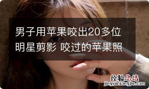 男子用苹果咬出20多位明星剪影 咬过的苹果照片