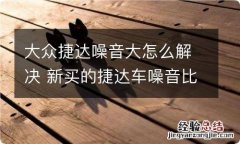 大众捷达噪音大怎么解决 新买的捷达车噪音比较大是什么原因