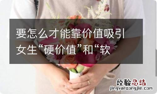 要怎么才能靠价值吸引女生“硬价值”和“软价值”都是什么