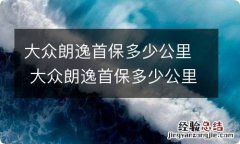 大众朗逸首保多少公里 大众朗逸首保多少公里最好