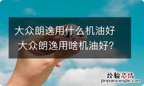 大众朗逸用什么机油好 大众朗逸用啥机油好?