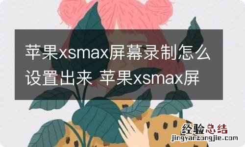 苹果xsmax屏幕录制怎么设置出来 苹果xsmax屏幕录制怎么设置