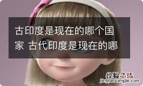 古印度是现在的哪个国家 古代印度是现在的哪个国家