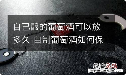 自己酿的葡萄酒可以放多久 自制葡萄酒如何保存