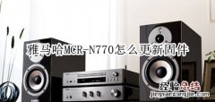 雅马哈MCR-N770蓝牙音箱怎么更新固件