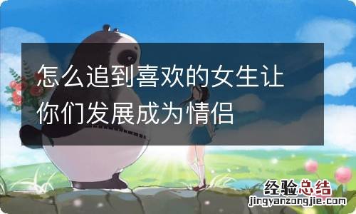 怎么追到喜欢的女生让你们发展成为情侣