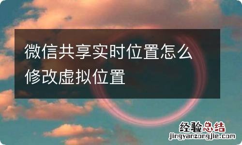 微信共享实时位置怎么修改虚拟位置