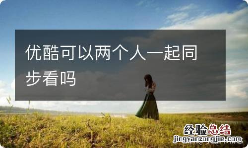 优酷可以两个人一起同步看吗