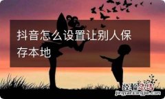 抖音怎么设置让别人保存本地