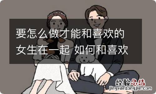 要怎么做才能和喜欢的女生在一起 如何和喜欢的女生