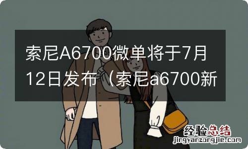 索尼a6700新相机发布 索尼A6700微单将于7月12日发布