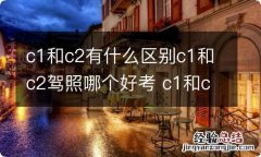 c1和c2有什么区别c1和c2驾照哪个好考 c1和c2有什么区别c1和c2驾照哪个好考一点