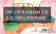 DNF公平决斗场狂战士怎么玩 DNF公平竞技场狂战士玩法分享