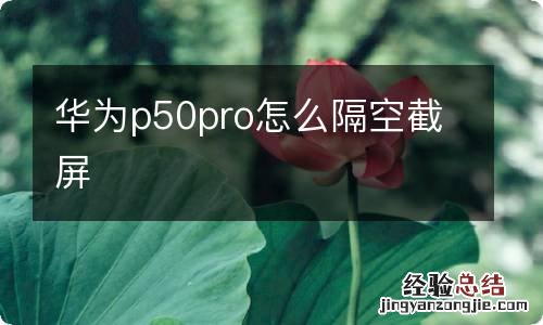 华为p50pro怎么隔空截屏