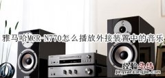 雅马哈MCR-N770蓝牙音箱怎么播放外接装置中的音乐