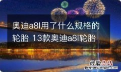 奥迪a8l用了什么规格的轮胎 13款奥迪a8l轮胎型号是多少