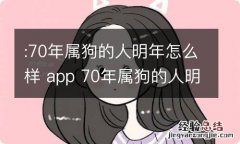 :70年属狗的人明年怎么样 app 70年属狗的人明年怎么样