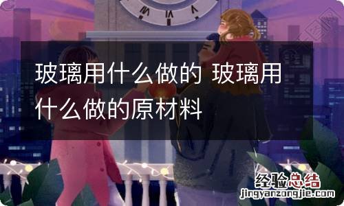 玻璃用什么做的 玻璃用什么做的原材料