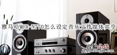 雅马哈MCR-N770蓝牙音箱怎么设定音乐文件媒体共享