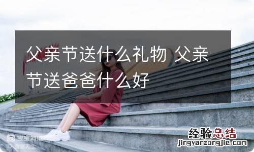 父亲节送什么礼物 父亲节送爸爸什么好