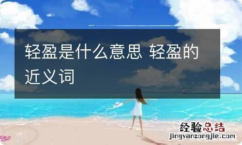 轻盈是什么意思 轻盈的近义词