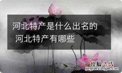 河北特产是什么出名的 河北特产有哪些