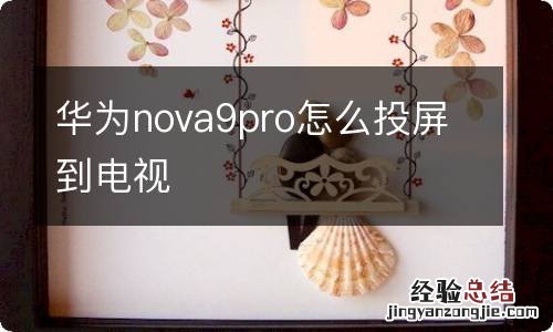 华为nova9pro怎么投屏到电视