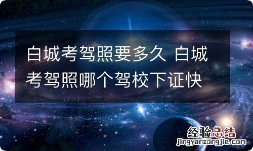 白城考驾照要多久 白城考驾照哪个驾校下证快