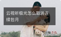 云视听极光怎么取消连续包月