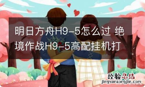 明日方舟H9-5怎么过 绝境作战H9-5高配挂机打法