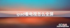 ipad看电视怎么全屏不了 ipad看电视怎么全屏