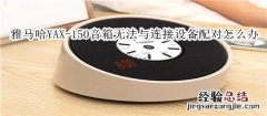 雅马哈YAX-150蓝牙音箱无法与连接设备配对怎么办