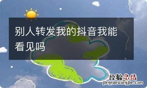 别人转发我的抖音我能看见吗