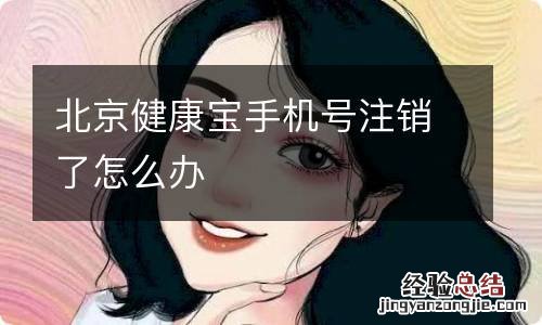 北京健康宝手机号注销了怎么办
